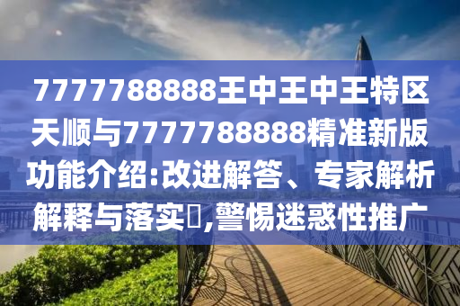 7777788888王中王中王特區天順與7777788888精準新版功能介紹:改進解答、專家解析解釋與落實?,警惕迷惑性推廣